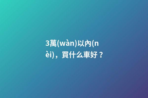 3萬(wàn)以內(nèi)，買什么車好？